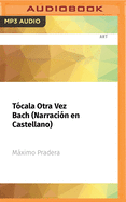 Tcala Otra Vez Bach (Narracin En Castellano): Todo Lo Que Necesitas Saber de Msica Para Ligar