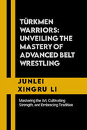 Trkmen Warriors: Unveiling the Mastery of Advanced Belt Wrestling: Mastering the Art, Cultivating Strength, and Embracing Tradition