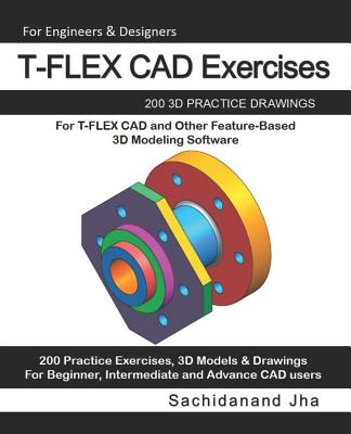 T-FLEX CAD Exercises: 200 3D Practice Drawings For T-FLEX CAD and Other Feature-Based 3D Modeling Software - Jha, Sachidanand