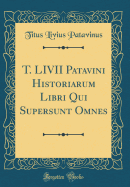 T. LIVII Patavini Historiarum Libri Qui Supersunt Omnes (Classic Reprint)