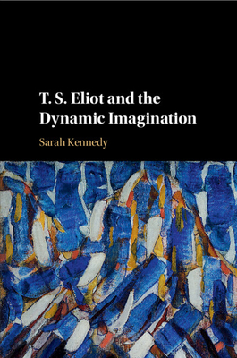 T. S. Eliot and the Dynamic Imagination - Kennedy, Sarah