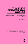 T. S. Eliot Between Two Worlds: A Reading of T. S. Eliot's Poetry and Plays