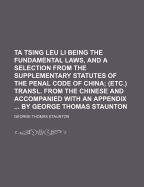Ta Tsing Leu Li Being the Fundamental Laws, and a Selection from the Supplementary Statutes of the Penal Code of China