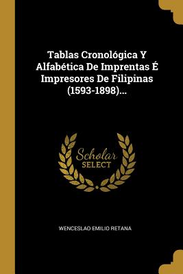 Tablas Cronol?gica Y Alfab?tica de Imprentas ? Impresores de Filipinas (1593-1898)... - Retana, Wenceslao Emilio