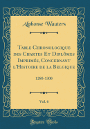 Table Chronologique Des Chartes Et Dipl?mes Imprim?s, Concernant L'Histoire de la Belgique, Vol. 6: 1280-1300 (Classic Reprint)