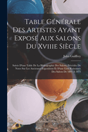 Table G?n?rale Des Artistes Ayant Expos? Aux Salons Du Xviiie Si?cle: Suivie d'Une Table de la Bibliographie Des Salons, Pr?c?d?e de Notes Sur Les Anciennes Expositions Et d'Une Liste Raisonn?e Des Salons de 1801 ? 1873