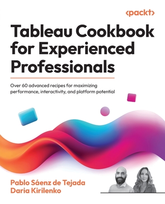 Tableau Cookbook for Experienced Professionals: Over 60 advanced recipes for maximizing performance, interactivity, and platform potential - Tejada, Pablo Senz de, and Kirilenko, Daria