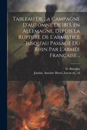 Tableau de la Campagne d'Automne de 1813, En Allemagne, Depuis La Rupture de l'Armistice Jusqu'au Passage Du Rhin Par l'Arm?e Fran?aise: Avec Une Carte Topographique Des Environs de Leipzig (Classic Reprint)