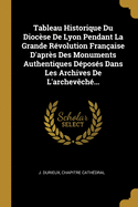 Tableau Historique Du Diocse De Lyon Pendant La Grande Rvolution Franaise D'aprs Des Monuments Authentiques Dposs Dans Les Archives De L'archevch...