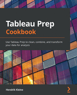 Tableau Prep Cookbook: Use Tableau Prep to clean, combine, and transform your data for analysis