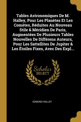 Tables Astronomiques de M. Halley, Pour Les Planetes Et Les Cometes, Reduites Au Nouveau Stile & Meridien de Paris, Augmentees de Plusieurs Tables Nouvelles de Differens Auteurs, Pour Les Sattellites de Jupiter & Les Etoiles Fixes, Avec Des Expl... - Halley, Edmond