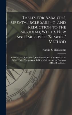 Tables for Azimuths, Great-Circle Sailing, and Reduction to the Meridian, With a New and Improved "Sumner" Method: Latitudes 900 N. to 900 S., Declinations 900 N. to 900 S.: Also Other Useful Navigational Tables, With Numerous Examples of Double Altitudes - Blackburne, Harold S