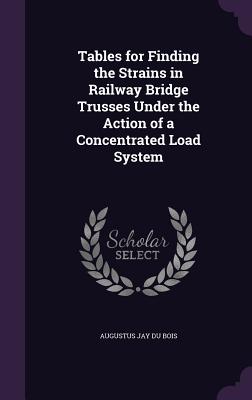 Tables for Finding the Strains in Railway Bridge Trusses Under the Action of a Concentrated Load System - Bois, Augustus Jay Du