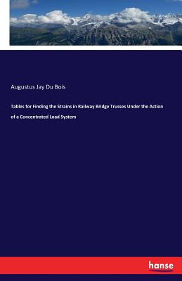 Tables for Finding the Strains in Railway Bridge Trusses Under the Action of a Concentrated Load System - Du Bois, Augustus Jay