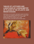 Tables of Latitudes and Longitudes by Chronometer of Places in the Atlantic and Indian Oceans; Principally on the West and East Coast of Africa, the Coasts of Arabia, Madagascar Etc. Resulting from the Observations of H. M. S. Leven and Barraconta in...