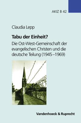 Tabu Der Einheit?: Die Ost-West-Gemeinschaft Der Evangelischen Christen Und Die Deutsche Teilung (1945-1969) - Lepp, Claudia