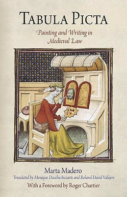 Tabula Picta: Painting and Writing in Medieval Law - Madero, Marta, and Inciarte, Monique Dascha, Ms. (Translated by), and Valayre, Roland David (Translated by)