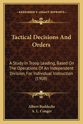 Tactical Decisions and Orders: A Study in Troop Leading, Based on the Operations of an Independent Division, for Individual Instruction (1908) - Buddecke, Albert, and Conger, A L (Translated by)