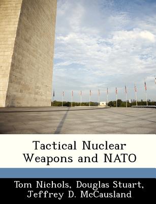 Tactical Nuclear Weapons and NATO - Nichols, Tom, and Stuart, Douglas, Dr., and McCausland, Jeffrey D