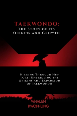 Taekwondo: The Story of its Origins and Growth: Kicking Through History: Unbridling the Origins and Expansion of Taekwondo - Kwon-Ling, Whalen