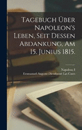 Tagebuch ber Napoleon's Leben, seit dessen Abdankung, am 15. Junius 1815.