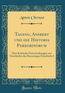 Tageno, Ansbert Und Die Historia Peregrinorum: Drei Kritische Untersuchungen Zur Geschichte Des Kreuzzuges Friedrichs I (Classic Reprint)