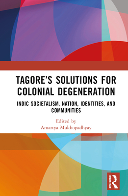 Tagore's Solutions for Colonial Degeneration: Indic Societalism, Nation, Identities, and Communities - Mukhopadhyay, Amartya