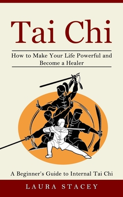 Tai Chi: A Beginner's Guide to Internal Tai Chi (How to Make Your Life Powerful and Become a Healer) - Stacey, Laura