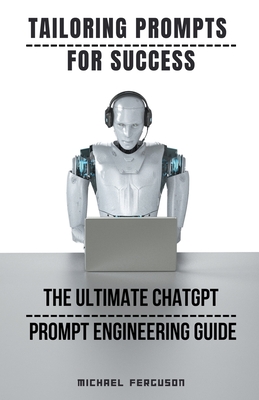 Tailoring Prompts For Success - The Ultimate ChatGPT Prompt Engineering Guide - Ferguson, Michael