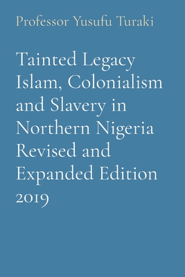 Tainted Legacy Islam, Colonialism and Slavery in Northern Nigeria Revised and Expanded Edition 2019 - Turaki, Yusufu, Professor, and Ogbe, Ambassador Monday O (Compiled by)