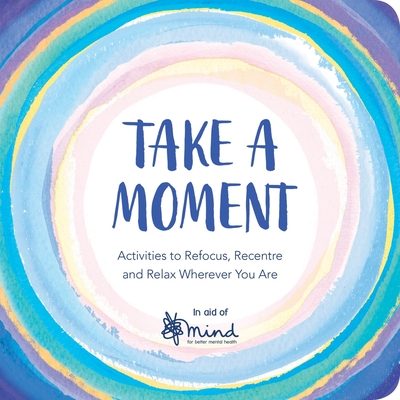 Take a Moment: Activities to Refocus, Recentre and Relax Wherever You Are - MIND