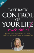 Take Back Control of Your Life Now: So You Can Enjoy More Balance, Healthy Relationships and Happiness