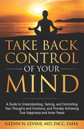Take Back Control of Your Mind: A Guide to Understanding, Taming, and Controlling Your Thoughts and Emotions, and Thereby Achieving True Happiness and Inner Peace
