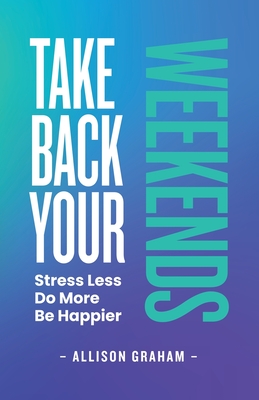 Take Back Your Weekends: Stress Less. Do More. Be Happier. - Graham, Allison