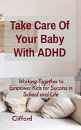 Take Care Of Your Baby With ADHD: Working Together to Empower Kids for Success in School and Life