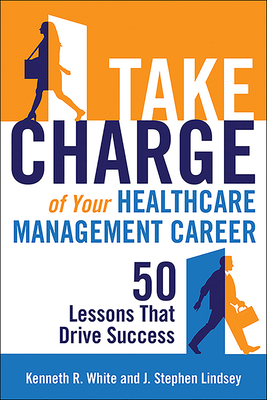 Take Charge of Your Healthcare Management Career: 50 Lessons That Drive Success - White, Kenneth R, PhD