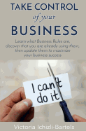 Take Control of Your Business: Learn What Business Rules Are, Find Out That You Already Know and Use Them, Then Update Them Regularly to Maximize Your Business Success