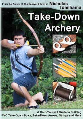 Take-Down Archery: A Do-It-Yourself Guide to Building PVC Take-Down Bows, Take-Down Arrows, Strings and More - Tomihama, Nicholas