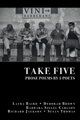 Take Five: PROSE POEMS BY 5 POETS: by Laura Baird, Deborah Brown, Barbara Siegel Carlson, Richard Jackson, & Susan Thomas - Jackson, Richard