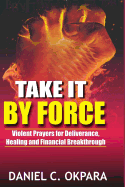 Take It by Force: 200 Violent Prayers for Deliverance, Healing and Financial Breakthrough