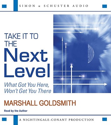 Take It to the Next Level: What Got You Here, Won't Get You There - Goldsmith, Dr Marshall (Read by)