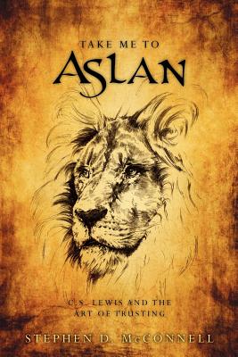 Take Me to Aslan: CS Lewis and the art of trusting - McConnell, Stephen D