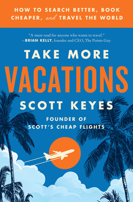 Take More Vacations: How to Search Better, Book Cheaper, and Travel the World - Keyes, Scott