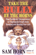 Take the Bully by the Horns: Stop Unethical, Uncooperative, or Unpleasant People from Running and Ruining Your Life - Horn, Sam