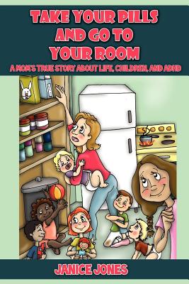 Take Your Pills and Go to Your Room: A Mom's True Story about Life, Children and ADHD - Jones, Janice, PhD