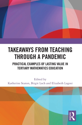 Takeaways from Teaching through a Pandemic: Practical Examples of Lasting Value in Tertiary Mathematics Education - Seaton, Katherine (Editor), and Loch, Birgit (Editor), and Lugosi, Elizabeth (Editor)