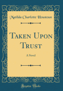 Taken Upon Trust: A Novel (Classic Reprint)