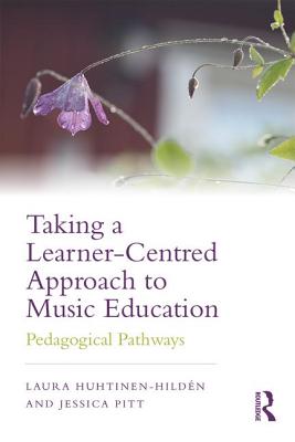 Taking a Learner-Centred Approach to Music Education: Pedagogical Pathways - Huhtinen-Hildn, Laura, and Pitt, Jessica