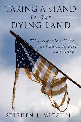 Taking A Stand In Our Dying Land: Why America Needs the Church to Rise and Shine - Mitchell, Stephen J