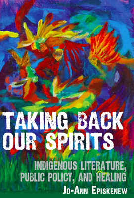 Taking Back Our Spirits: Indigenous Literature, Public Policy, and Healing - Episkenew, Jo-Ann